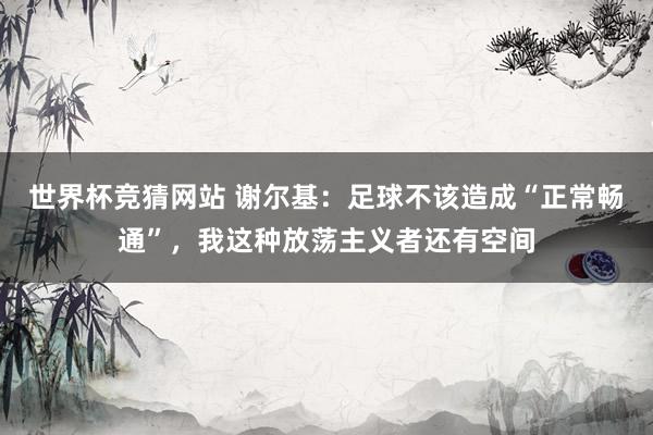 世界杯竞猜网站 谢尔基：足球不该造成“正常畅通”，我这种放荡主义者还有空间