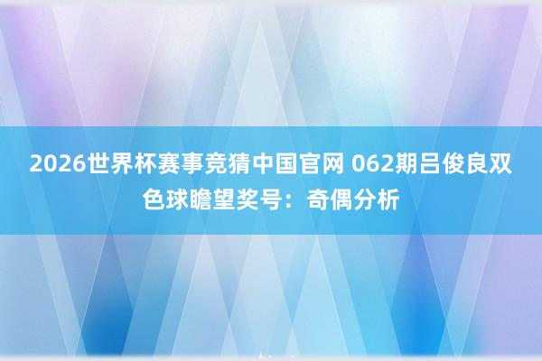 2026世界杯赛事竞猜中国官网 062期吕俊良双色球瞻望奖号:奇偶分析