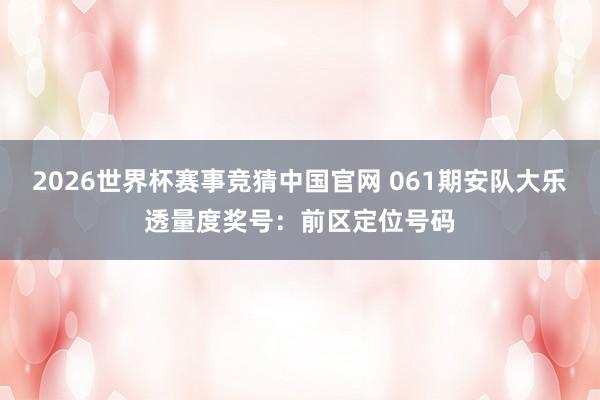 2026世界杯赛事竞猜中国官网 061期安队大乐透量度奖号:前区定位号码