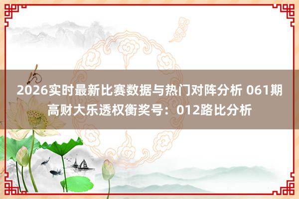 2026实时最新比赛数据与热门对阵分析 061期高财大乐透权衡奖号:012路比分析