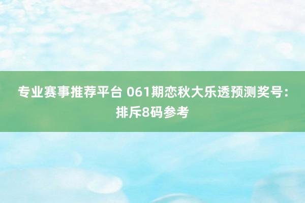 专业赛事推荐平台 061期恋秋大乐透预测奖号:排斥8码参考