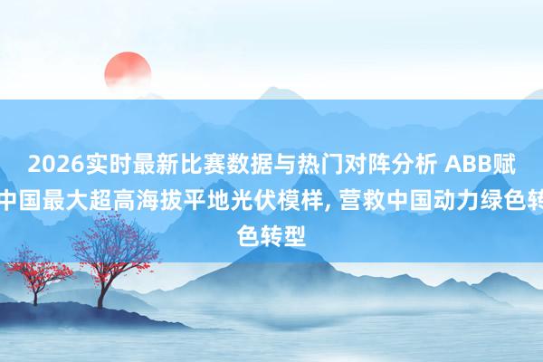 2026实时最新比赛数据与热门对阵分析 ABB赋能中国最大超高海拔平地光伏模样, 营救中国动力绿色转型
