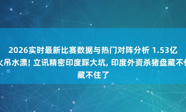 2026实时最新比赛数据与热门对阵分析 1.53亿膏火吊水漂! 立讯精密印度踩大坑, 印度外资杀猪盘藏不住了