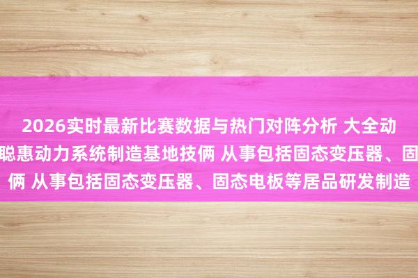 2026实时最新比赛数据与热门对阵分析 大全动力: 拟投资60亿元开发聪惠动力系统制造基地技俩 从事包括固态变压器、固态电板等居品研发制造