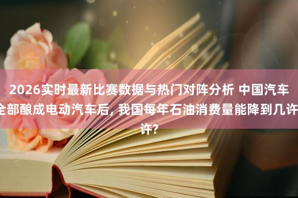 2026实时最新比赛数据与热门对阵分析 中国汽车全部酿成电动汽车后, 我国每年石油消费量能降到几许?