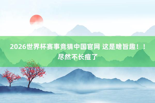 2026世界杯赛事竞猜中国官网 这是啥旨趣!!尽然不长痘了