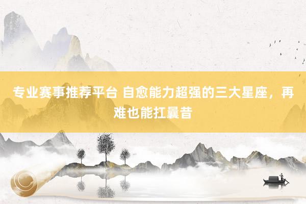 专业赛事推荐平台 自愈能力超强的三大星座，<a href=