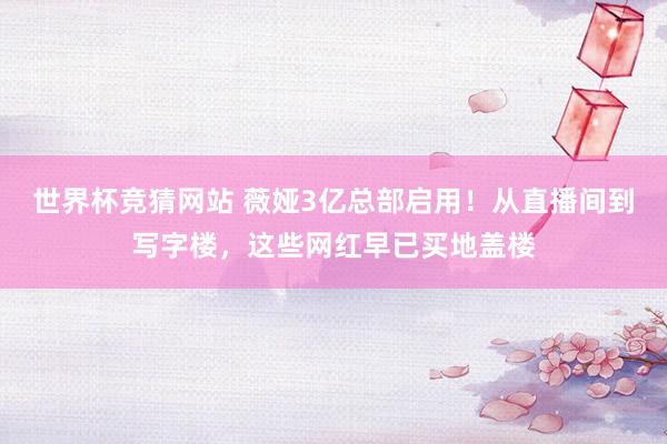 世界杯竞猜网站 薇娅3亿总部启用!从直播间到写字楼,这些网红早已买地盖楼
