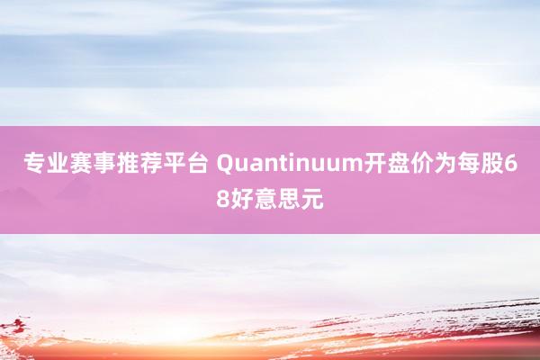 专业赛事推荐平台 Quantinuum开盘价为每股68好意思元