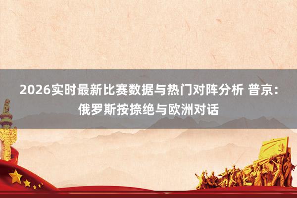 2026实时最新比赛数据与热门对阵分析 普京:俄罗斯按捺绝与欧洲对话