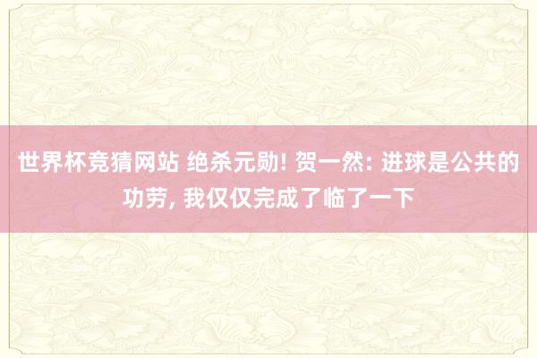 世界杯竞猜网站 绝杀元勋! 贺一然: 进球是公共的功劳, 我仅仅完成了临了一下