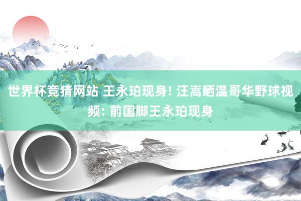 世界杯竞猜网站 王永珀现身! 汪嵩晒温哥华野球视频: 前国脚王永珀现身