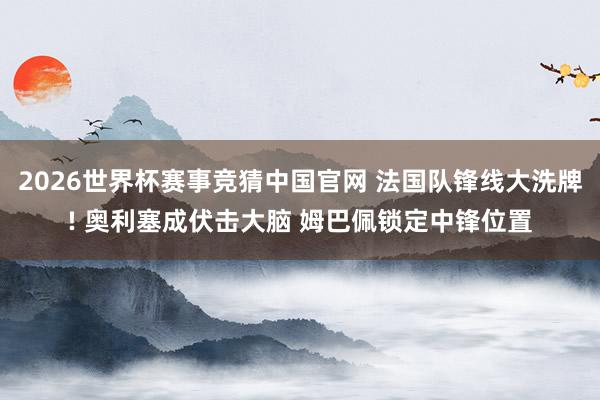 2026世界杯赛事竞猜中国官网 法国队锋线大洗牌! 奥利塞成伏击大脑 姆巴佩锁定中锋位置
