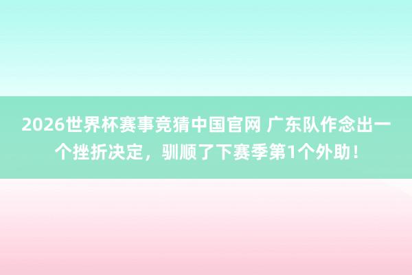 2026世界杯赛事竞猜中国官网 广东队作念出一个挫折决定,驯顺了下赛季第1个外助!