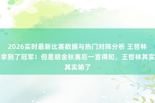 2026实时最新比赛数据与热门对阵分析 王哲林诚然拿到了冠军!但是胡金秋赛后一言得知,王哲林其实输了