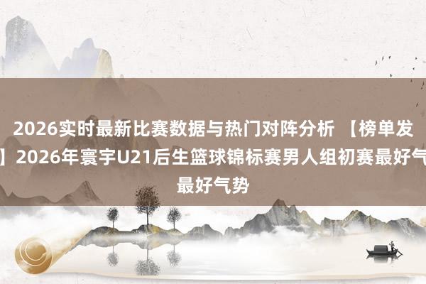 2026实时最新比赛数据与热门对阵分析 【榜单发布】2026年寰宇U21后生篮球锦标赛男人组初赛最好气势