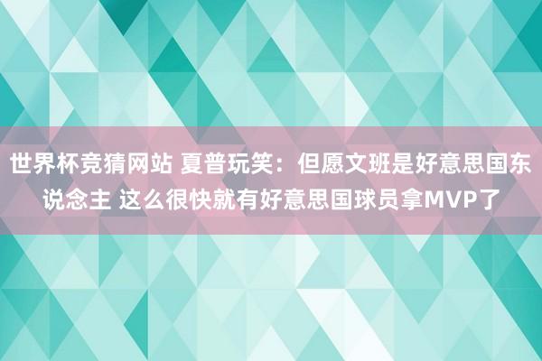 世界杯竞猜网站 夏普玩笑:但愿文班是好意思国东说念主 这么很快就有好意思国球员拿MVP了