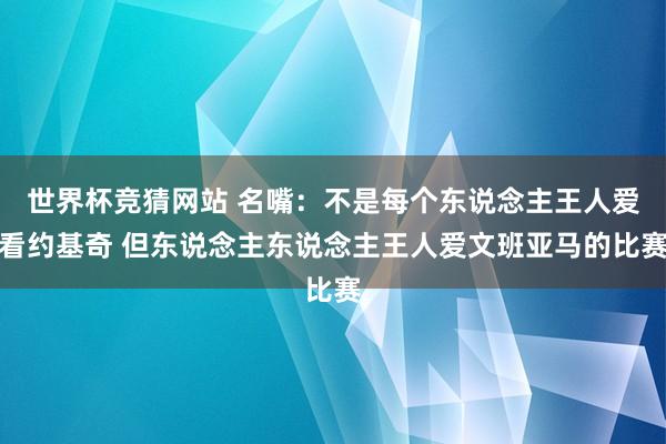 世界杯竞猜网站 名嘴:不是每个东说念主王人爱看约基奇 但东说念主东说念主王人爱文班亚马的比赛