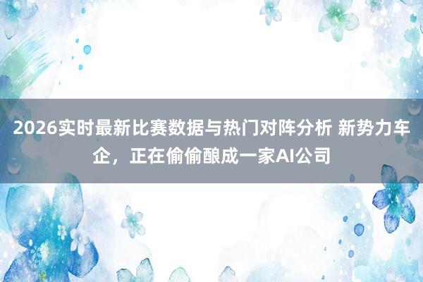 2026实时最新比赛数据与热门对阵分析 新势力车企,正在偷偷酿成一家AI公司