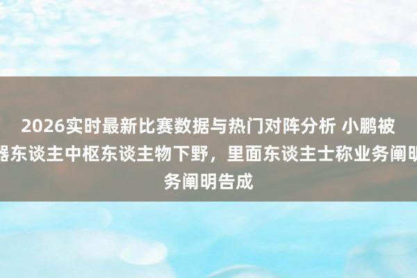 2026实时最新比赛数据与热门对阵分析 小鹏被传机器东谈主中枢东谈主物下野,里面东谈主士称业务阐明告成