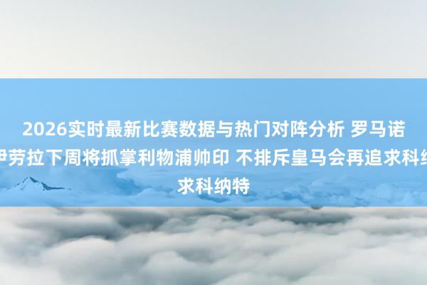 2026实时最新比赛数据与热门对阵分析 罗马诺:伊劳拉下周将抓掌利物浦帅印 不排斥皇马会再追求科纳特