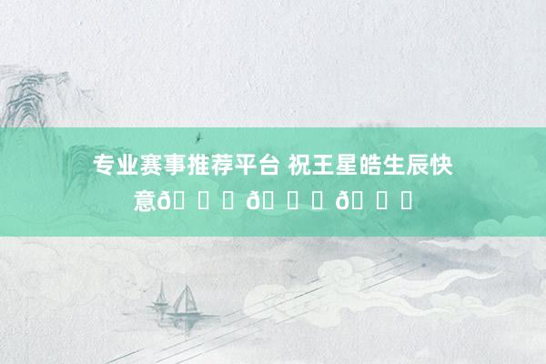 专业赛事推荐平台 祝王星皓生辰快意🎊🎈🎂