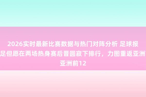 2026实时最新比赛数据与热门对阵分析 足球报:国足但愿在两场热身赛后晋圆寂下排行,力图重返亚洲前12