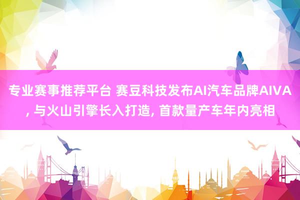 专业赛事推荐平台 赛豆科技发布AI汽车品牌AIVA, 与火山引擎长入打造, 首款量产车年内亮相