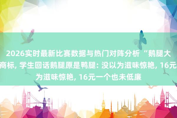 2026实时最新比赛数据与热门对阵分析 “鹅腿大姨”已注册为商标， 学生回话鹅腿原是鸭腿: 没以为滋味惊艳， 16元一个也未低廉