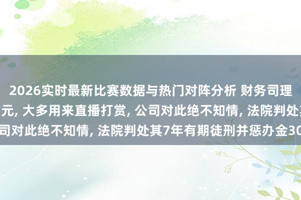 2026实时最新比赛数据与热门对阵分析 财务司理1年给我方多发780万元, 大多用来直播打赏, 公司对此绝不知情, 法院判处其7年有期徒刑并惩办金30万