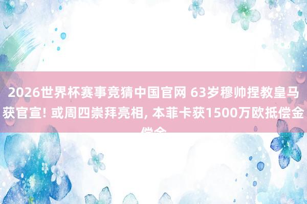 2026世界杯赛事竞猜中国官网 63岁穆帅捏教皇马获官宣! 或周四崇拜亮相, 本菲卡获1500万欧抵偿金