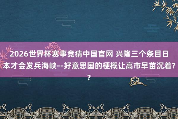 2026世界杯赛事竞猜中国官网 兴隆三个条目日本才会发兵海峡--好意思国的梗概让高市早苗沉着?