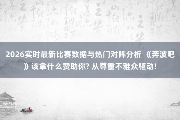 2026实时最新比赛数据与热门对阵分析 《奔波吧》该拿什么赞助你? 从尊重不雅众驱动!