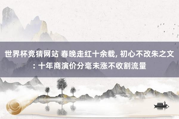 世界杯竞猜网站 春晚走红十余载, 初心不改朱之文: 十年商演价分毫未涨不收割流量