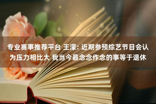专业赛事推荐平台 王濛: 近期参预综艺节目会认为压力相比大 我当今最念念作念的事等于退休