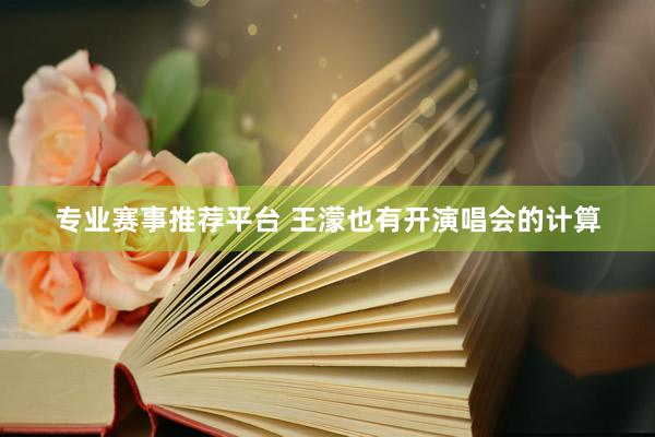 专业赛事推荐平台 王濛也有开演唱会的计算