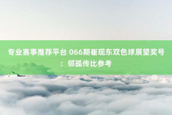 专业赛事推荐平台 066期崔现东双色球展望奖号:邻孤传比参考