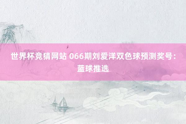 世界杯竞猜网站 066期刘爱洋双色球预测奖号:蓝球推选