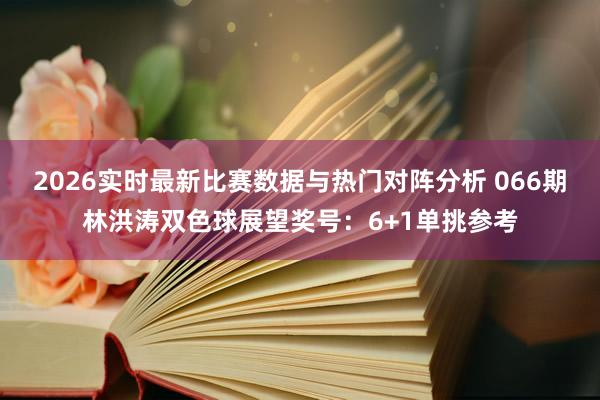 2026实时最新比赛数据与热门对阵分析 066期林洪涛双色球展望奖号:6+1单挑参考