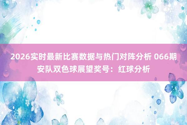 2026实时最新比赛数据与热门对阵分析 066期安队双色球展望奖号:红球分析