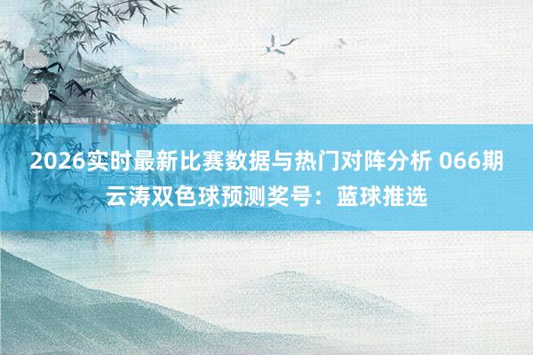 2026实时最新比赛数据与热门对阵分析 066期云涛双色球预测奖号:蓝球推选