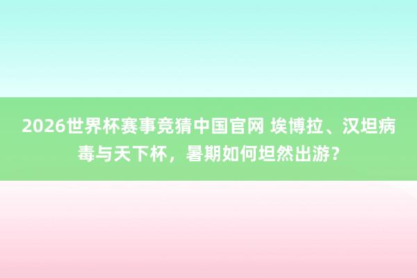 2026世界杯赛事竞猜中国官网 埃博拉、汉坦病毒与天下杯,暑期如何坦然出游?