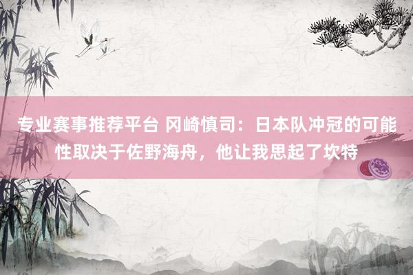 专业赛事推荐平台 冈崎慎司：日本队冲冠的可能性取决于佐野海舟，他让我思起了坎特