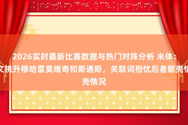 2026实时最新比赛数据与热门对阵分析 米体:尤文挑升穆哈雷莫维奇和斯通斯,关联词担忧后者躯壳情况