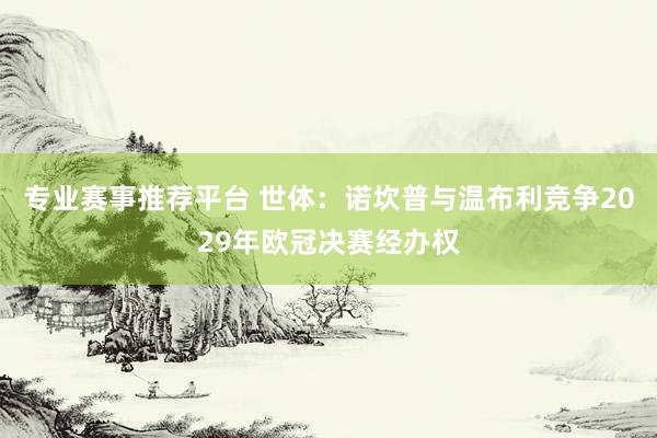专业赛事推荐平台 世体:诺坎普与温布利竞争2029年欧冠决赛经办权
