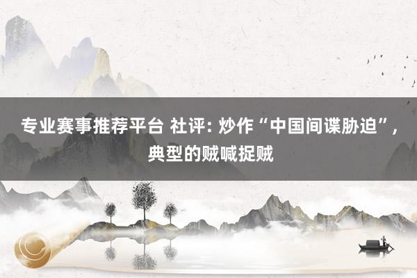 专业赛事推荐平台 社评: 炒作“中国间谍胁迫”, 典型的贼喊捉贼