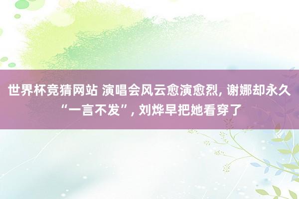 世界杯竞猜网站 演唱会风云愈演愈烈， 谢娜却永久“一言不发”， 刘烨早把她看穿了
