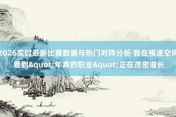 2026实时最新比赛数据与热门对阵分析 我在模速空间 看到"年青的职业"正在茂密滋长