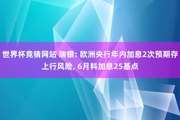 世界杯竞猜网站 瑞银: 欧洲央行年内加息2次预期存上行风险, 6月料加息25基点