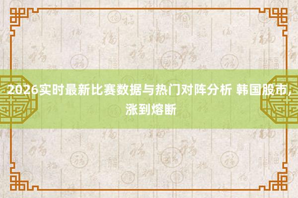 2026实时最新比赛数据与热门对阵分析 韩国股市, 涨到熔断